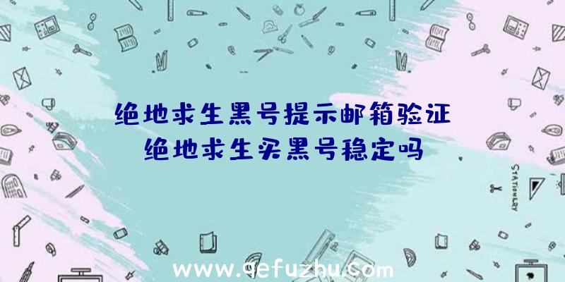 「绝地求生黑号提示邮箱验证」|绝地求生买黑号稳定吗